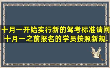 十月一开始实行新的驾考标准,请问十月一之前报名的学员按照新规...