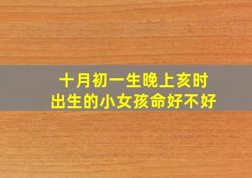 十月初一生晚上亥时出生的小女孩命好不好