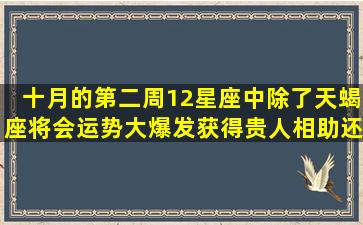 十月的第二周,12星座中除了天蝎座将会运势大爆发,获得贵人相助,还有...