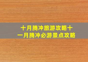 十月腾冲旅游攻略十一月腾冲必游景点攻略