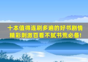 十本值得连刷多遍的好书,剧情精彩刺激,百看不腻,书荒必备!