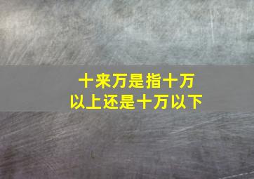 十来万是指十万以上还是十万以下