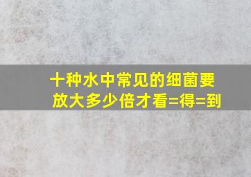 十种水中常见的细菌要放大多少倍才看=得=到