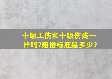 十级工伤和十级伤残一样吗?赔偿标准是多少?