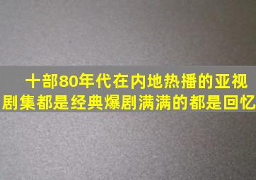 十部80年代在内地热播的亚视剧集,都是经典爆剧,满满的都是回忆