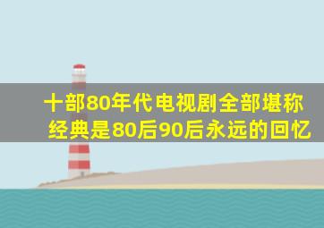 十部80年代电视剧,全部堪称经典,是80后、90后永远的回忆