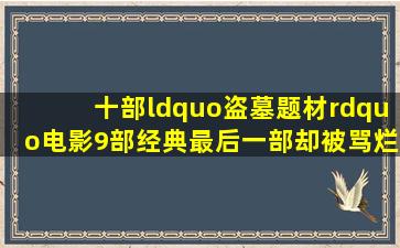 十部“盗墓题材”电影,9部经典,最后一部却被骂烂片!