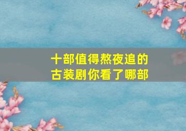 十部值得熬夜追的古装剧你看了哪部(