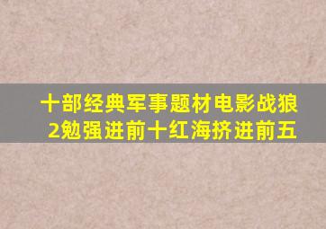 十部经典军事题材电影,《战狼2》勉强进前十,《红海》挤进前五