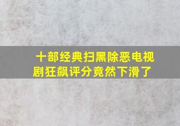 十部经典扫黑除恶电视剧,《狂飙》评分竟然下滑了 