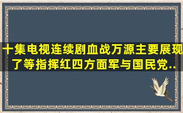 十集电视连续剧《血战万源》主要展现了()等指挥红四方面军与国民党...