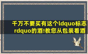 千万不要买有这个“标志”的酒!教您从包装看酒质 