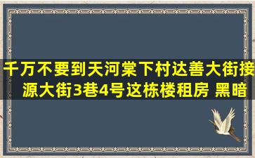 千万不要到天河棠下村达善大街接源大街3巷4号这栋楼租房 黑暗!!!