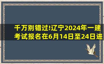 千万别错过!辽宁2024年一建考试报名在6月14日至24日进行!