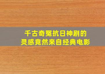 千古奇冤抗日神剧的灵感竟然来自经典电影