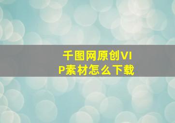 千图网原创VIP素材怎么下载