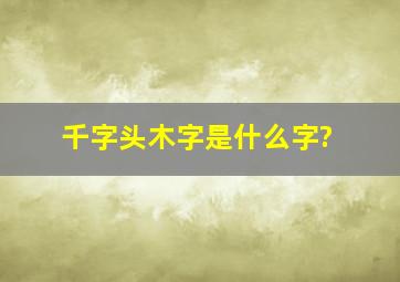 千字头木字是什么字?