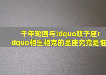 千年轮回与“双子座”相生相克的星座究竟是谁(