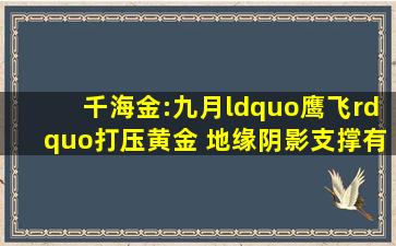 千海金:九月“鹰飞”打压黄金 地缘阴影支撑有限 