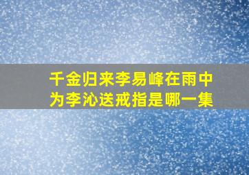 千金归来李易峰在雨中为李沁送戒指是哪一集