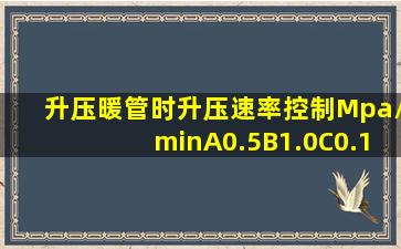 升压暖管时,升压速率控制()Mpa/minA、0.5B、1.0C、0.1D、0.2