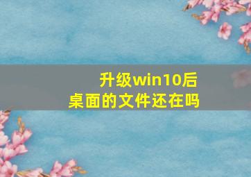 升级win10后桌面的文件还在吗