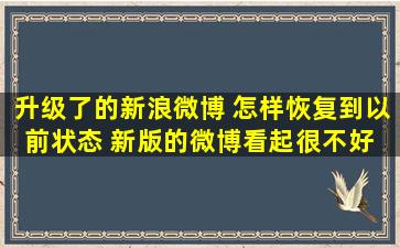 升级了的新浪微博 怎样恢复到以前状态 新版的微博看起很不好 也不好...