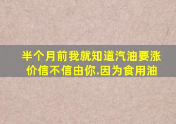 半个月前我就知道汽油要涨价,信不信由你.因为食用油