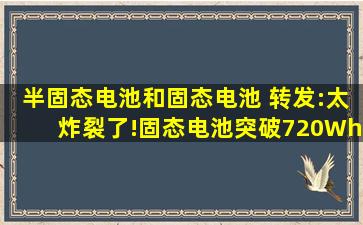 半固态电池和固态电池 转发:太炸裂了!固态电池突破720Wh/kg,超过全球...