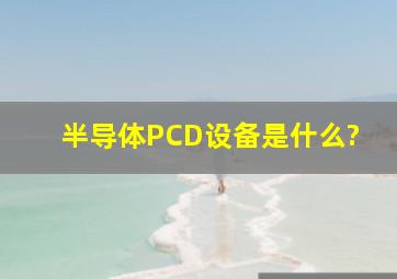 半导体PCD设备是什么?