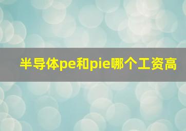 半导体pe和pie哪个工资高