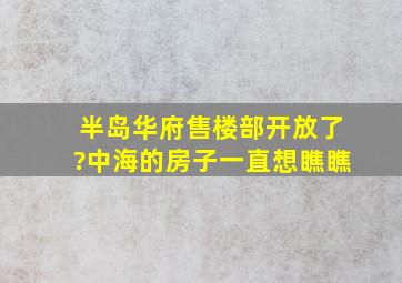 半岛华府售楼部开放了?中海的房子一直想瞧瞧