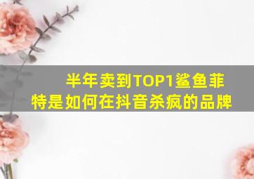 半年卖到TOP1,鲨鱼菲特是如何在抖音杀疯的品牌