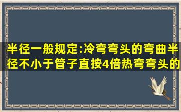 半径一般规定:冷弯弯头的弯曲半径不小于管子直按4倍;热弯弯头的弯曲...