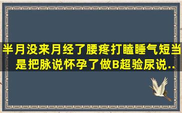 半月没来月经了腰疼打瞌睡气短当是把脉说怀孕了做B超验尿说...