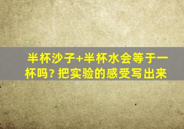 半杯沙子+半杯水会等于一杯吗? 把实验的感受写出来