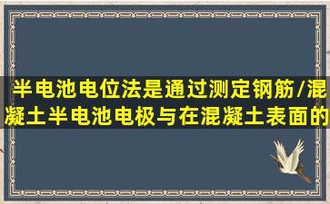 半电池电位法是通过测定钢筋/混凝土半电池电极与在混凝土表面的铜/...