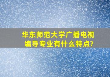 华东师范大学广播电视编导专业有什么特点?