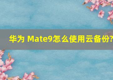 华为 Mate9怎么使用云备份?