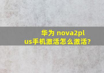 华为 nova2plus手机激活怎么激活?