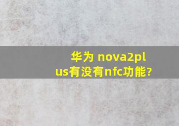 华为 nova2plus有没有nfc功能?