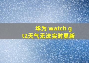 华为 watch gt2天气无法实时更新