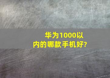 华为1000以内的哪款手机好?