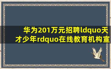 华为201万元招聘“天才少年”,在线教育机构宣布年薪保底50万面向...