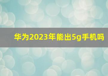 华为2023年能出5g手机吗