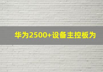 华为2500+设备主控板为()。