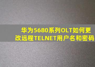 华为5680系列OLT,如何更改远程TELNET用户名和密码