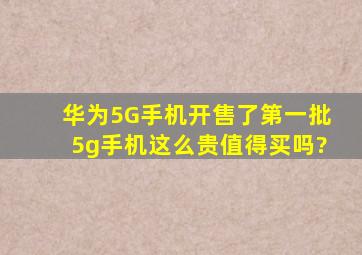 华为5G手机开售了,第一批5g手机这么贵,值得买吗?