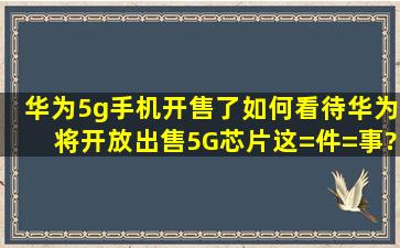 华为5g手机开售了,如何看待华为将开放出售5G芯片这=件=事?