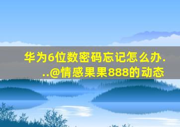 华为6位数密码忘记怎么办...@情感果果888的动态